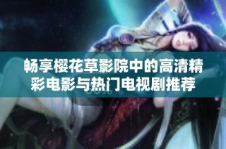 畅享樱花草影院中的高清精彩电影与热门电视剧推荐
