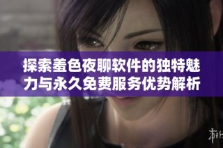 探索羞色夜聊软件的独特魅力与永久免费服务优势解析