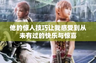 他的惊人技巧让我感受到从未有过的快乐与惊喜