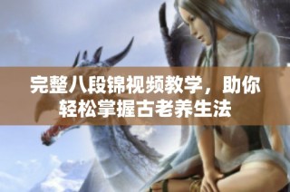 完整八段锦视频教学，助你轻松掌握古老养生法