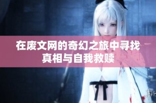 在废文网的奇幻之旅中寻找真相与自我救赎