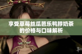 享受草莓丝瓜芭乐鸭脖奶茶的价格与口味解析