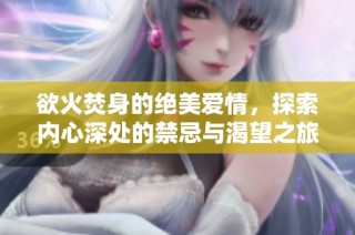 欲火焚身的绝美爱情，探索内心深处的禁忌与渴望之旅