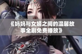 《妈妈与女婿之间的温馨故事全剧免费播放》