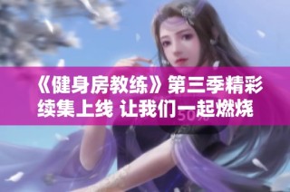 《健身房教练》第三季精彩续集上线 让我们一起燃烧卡路里