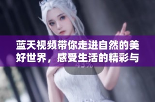 蓝天视频带你走进自然的美好世界，感受生活的精彩与乐趣