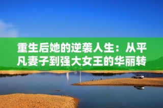 重生后她的逆袭人生：从平凡妻子到强大女王的华丽转变