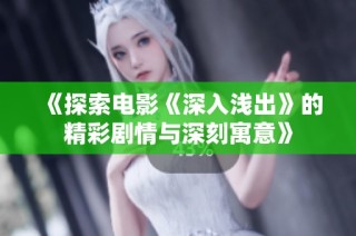 《探索电影《深入浅出》的精彩剧情与深刻寓意》