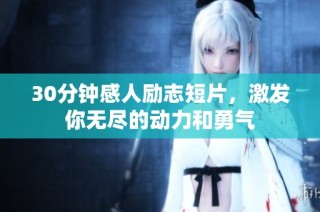 30分钟感人励志短片，激发你无尽的动力和勇气