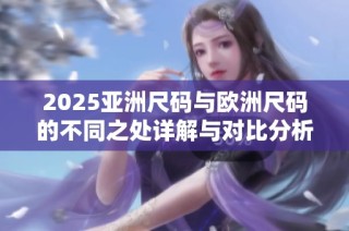 2025亚洲尺码与欧洲尺码的不同之处详解与对比分析