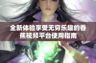 全新体验享受无穷乐趣的香蕉视频平台使用指南