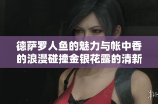 德萨罗人鱼的魅力与帐中香的浪漫碰撞金银花露的清新风味