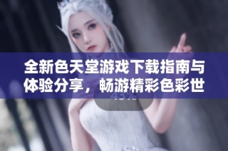 全新色天堂游戏下载指南与体验分享，畅游精彩色彩世界