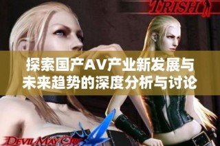探索国产AV产业新发展与未来趋势的深度分析与讨论