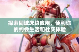 探索同城床约应用，便利你的约会生活和社交体验