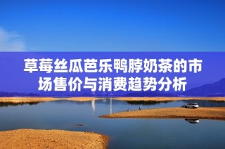 草莓丝瓜芭乐鸭脖奶茶的市场售价与消费趋势分析