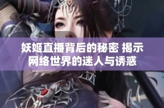 妖姬直播背后的秘密 揭示网络世界的迷人与诱惑