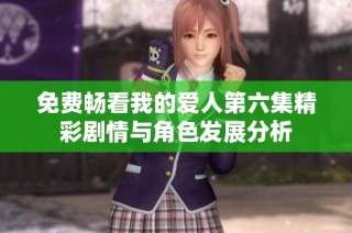 免费畅看我的爱人第六集精彩剧情与角色发展分析