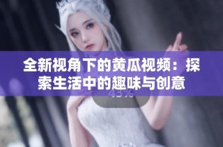 全新视角下的黄瓜视频：探索生活中的趣味与创意