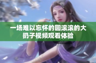 一场难以忘怀的圆滚滚的大扔子视频观看体验