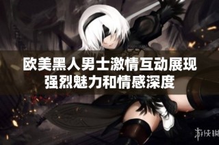欧美黑人男士激情互动展现强烈魅力和情感深度