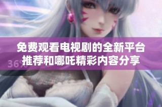 免费观看电视剧的全新平台推荐和哪吒精彩内容分享