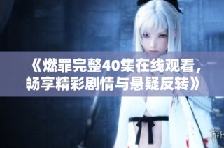 《燃罪完整40集在线观看，畅享精彩剧情与悬疑反转》