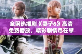 全网热播剧《妻子6》高清免费播放，精彩剧情尽在掌握中