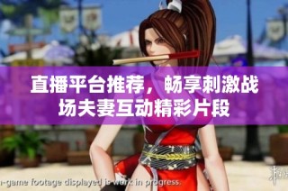 直播平台推荐，畅享刺激战场夫妻互动精彩片段