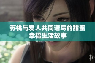 苏桃与爱人共同谱写的甜蜜幸福生活故事