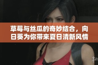草莓与丝瓜的奇妙结合，向日葵为你带来夏日清新风情