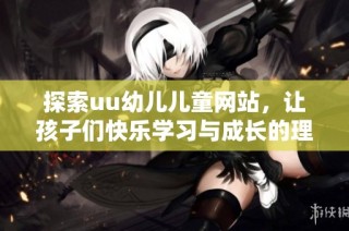 探索uu幼儿儿童网站，让孩子们快乐学习与成长的理想平台