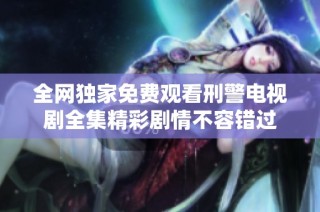 全网独家免费观看刑警电视剧全集精彩剧情不容错过