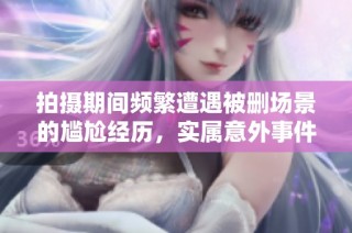 拍摄期间频繁遭遇被删场景的尴尬经历，实属意外事件