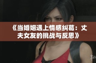 《当婚姻遇上情感纠葛：丈夫女友的挑战与反思》