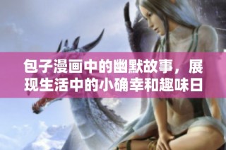 包子漫画中的幽默故事，展现生活中的小确幸和趣味日常