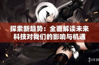 探索新趋势：全面解读未来科技对我们的影响与机遇