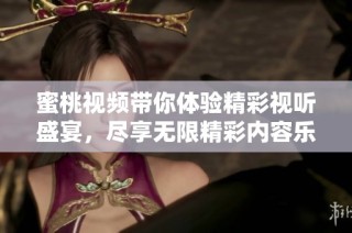 蜜桃视频带你体验精彩视听盛宴，尽享无限精彩内容乐趣
