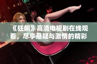 《狂飙》高清电视剧在线观看，尽享悬疑与激情的精彩剧情体验