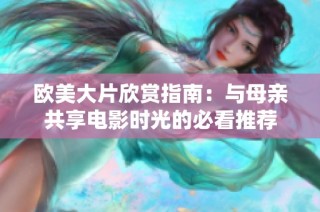 欧美大片欣赏指南：与母亲共享电影时光的必看推荐