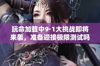 玩命加载中9·1大挑战即将来袭，准备迎接极限测试吗