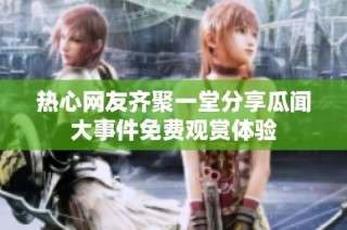 热心网友齐聚一堂分享瓜闻大事件免费观赏体验