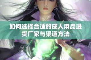 如何选择合适的成人用品进货厂家与渠道方法