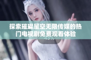 探索璀璨星空无限传媒的热门电视剧免费观看体验