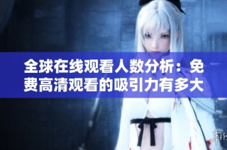 全球在线观看人数分析：免费高清观看的吸引力有多大