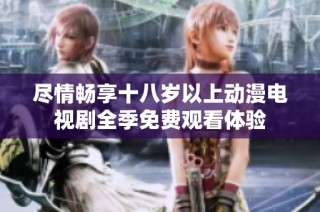 尽情畅享十八岁以上动漫电视剧全季免费观看体验