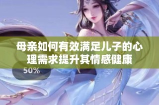 母亲如何有效满足儿子的心理需求提升其情感健康