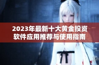 2023年最新十大黄金投资软件应用推荐与使用指南