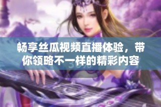 畅享丝瓜视频直播体验，带你领略不一样的精彩内容
