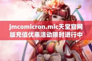 jmcomicron.mic天堂官网版充值优惠活动限时进行中